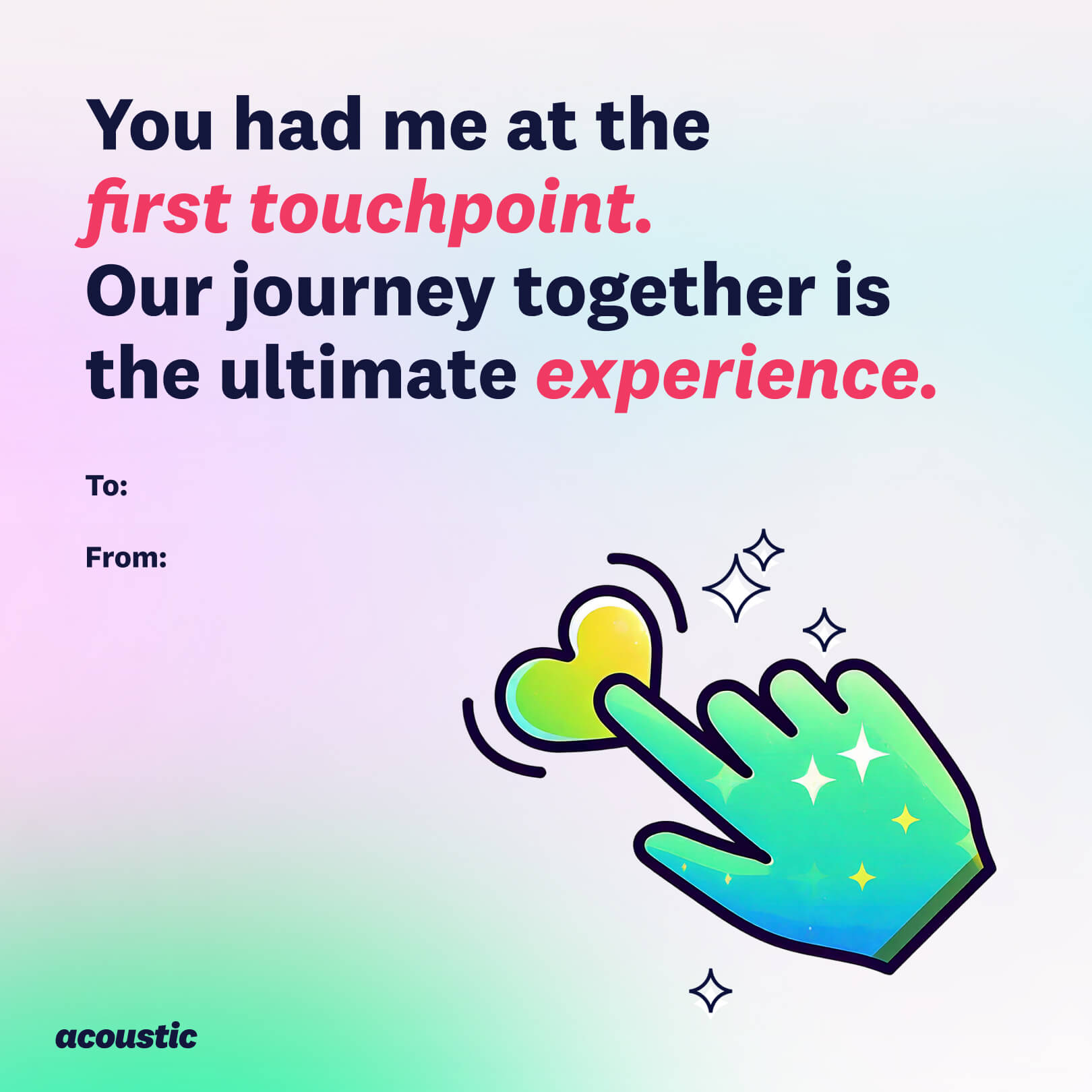 6. Colorful graphic featuring the text "You had me at the first touchpoint. Our journey together is the ultimate experience." Includes an illustration of a hand pointing at a heart symbol, with stars around it. Space provided to add "To" and "From" names. Acoustic logo at the bottom. - unoptimized